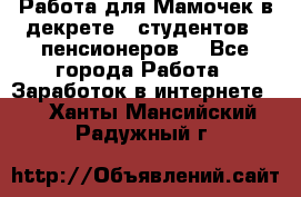 Работа для Мамочек в декрете , студентов , пенсионеров. - Все города Работа » Заработок в интернете   . Ханты-Мансийский,Радужный г.